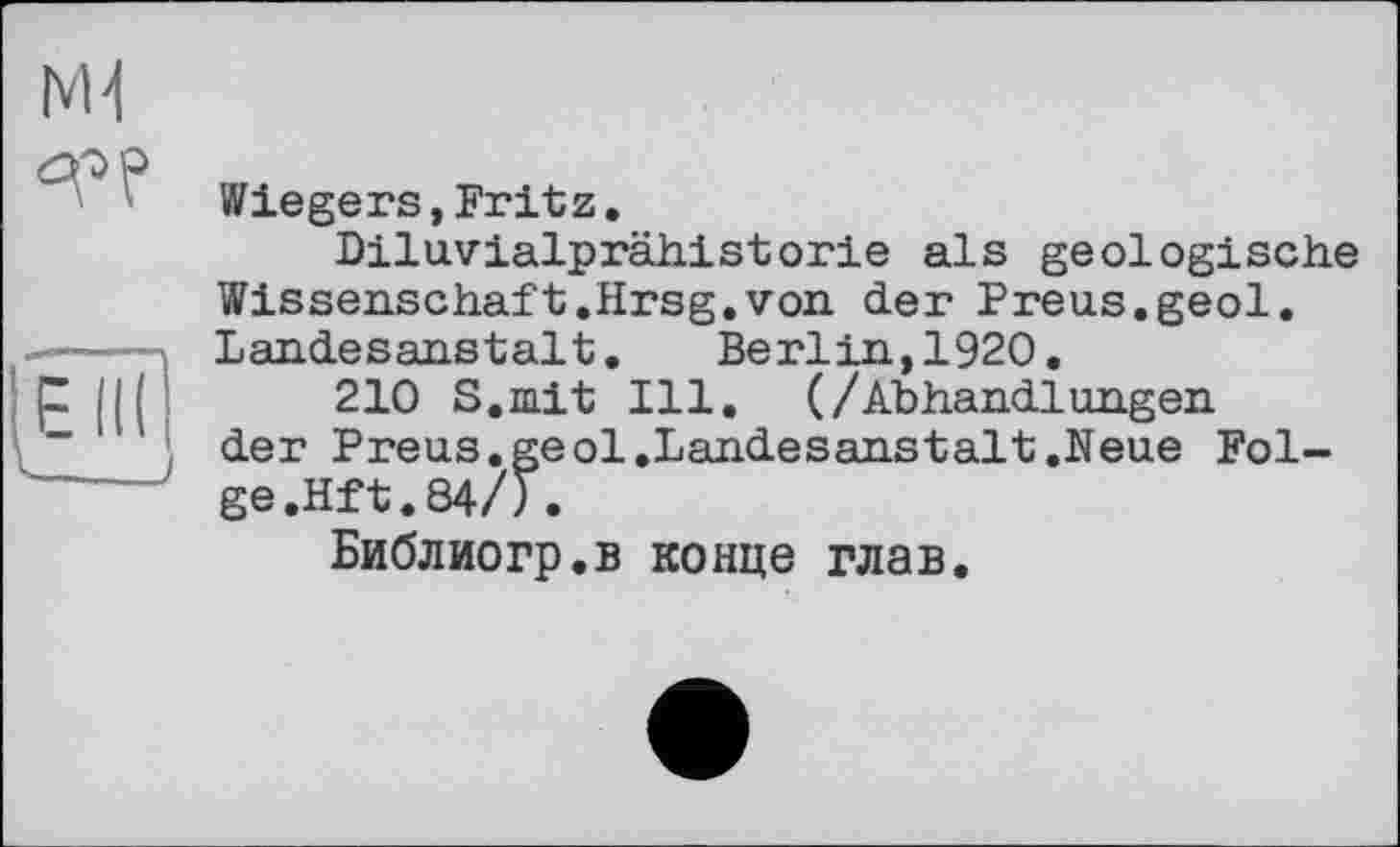 ﻿Wiegers,Fritz.
Diluvialprähistorie als geologische Wissenschaft.Hrsg.von der Preus.geol. Landesanstalt.	Berlin,1920.
210 S.mit Ill. (/Abhandlungen der Preus.geol.Landesanstalt.Neue Folge .Hft. 84/).
Библиогр.в конце глав.